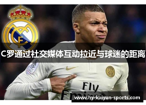 C罗通过社交媒体互动拉近与球迷的距离 C罗通过社交媒体互动拉近与球迷的距离