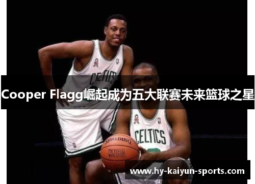 Cooper Flagg崛起成为五大联赛未来篮球之星 Cooper Flagg崛起成为五大联赛未来篮球之星