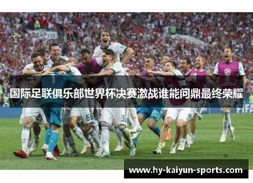 国际足联俱乐部世界杯决赛激战谁能问鼎最终荣耀