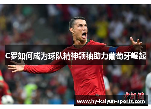 C罗如何成为球队精神领袖助力葡萄牙崛起 C罗如何成为球队精神领袖助力葡萄牙崛起