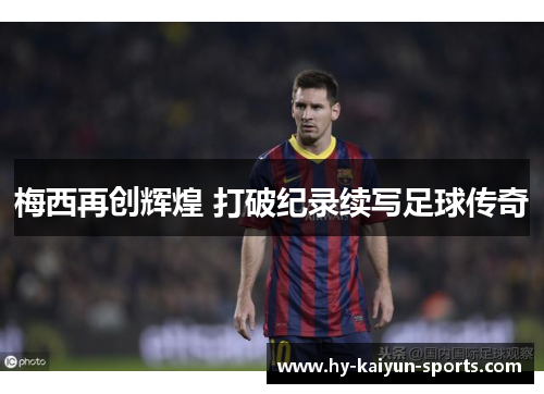 梅西再创辉煌 打破纪录续写足球传奇