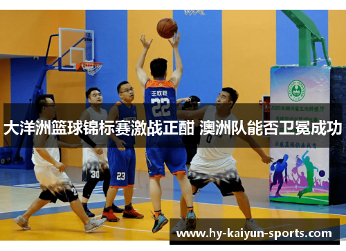 大洋洲篮球锦标赛激战正酣 澳洲队能否卫冕成功