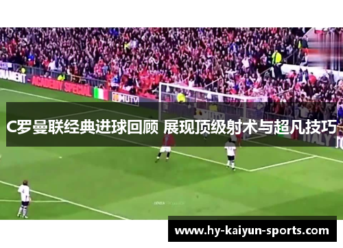 C罗曼联经典进球回顾 展现顶级射术与超凡技巧
