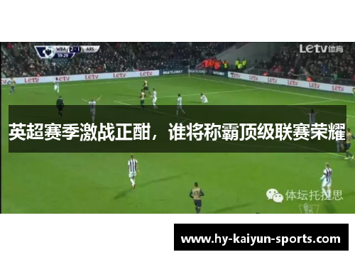 英超赛季激战正酣,谁将称霸顶级联赛荣耀 英超赛季激战正酣,谁将称霸顶级联赛荣耀