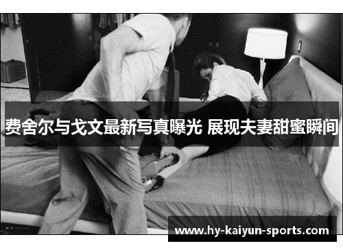 费舍尔与戈文最新写真曝光 展现夫妻甜蜜瞬间