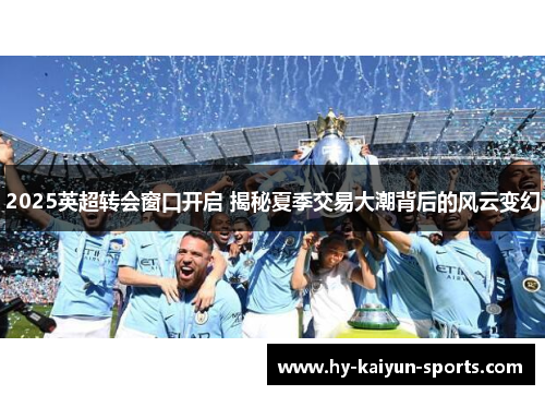 2025英超转会窗口开启 揭秘夏季交易大潮背后的风云变幻