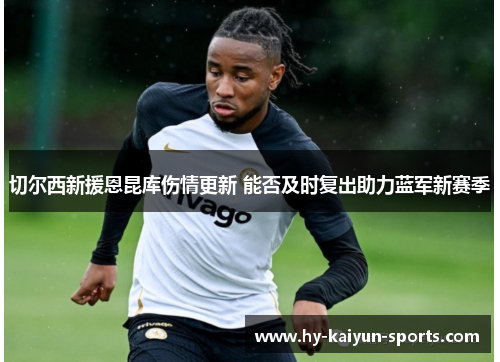 切尔西新援恩昆库伤情更新 能否及时复出助力蓝军新赛季