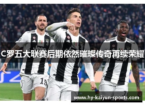 C罗五大联赛后期依然璀璨传奇再续荣耀 C罗五大联赛后期依然璀璨传奇再续荣耀