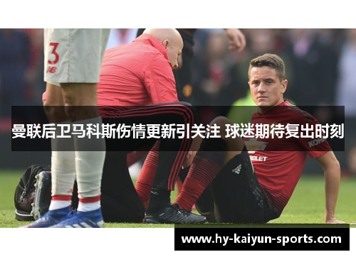 曼联后卫马科斯伤情更新引关注 球迷期待复出时刻 曼联后卫马科斯伤情更新引关注 球迷期待复出时刻